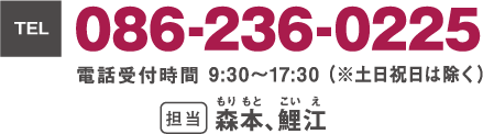TEL:086-236-0225　電話受付時間9時30分〜１７時３０分（※土日祝日は除く）　担当：もりもと・こいえ