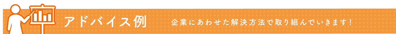 アドバイス例　企業に合わせた解決方法で取り組んでいきます！